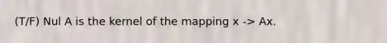 (T/F) Nul A is the kernel of the mapping x -> Ax.