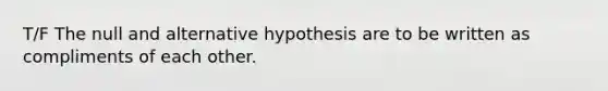 T/F The null and alternative hypothesis are to be written as compliments of each other.