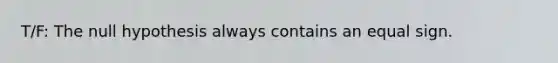 T/F: The null hypothesis always contains an <a href='https://www.questionai.com/knowledge/k0bE0Pwjkl-equal-sign' class='anchor-knowledge'>equal sign</a>.