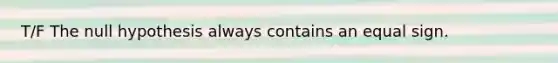 T/F The null hypothesis always contains an equal sign.