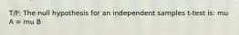 T/F: The null hypothesis for an independent samples t-test is: mu A = mu B