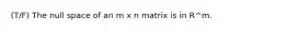 (T/F) The null space of an m x n matrix is in R^m.