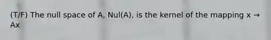 (T/F) The null space of A, Nul(A), is the kernel of the mapping x → Ax