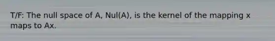 T/F: The null space of​ A, Nul(A), is the kernel of the mapping x maps to Ax.