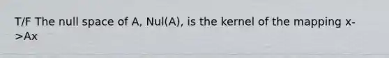 T/F The null space of A, Nul(A), is the kernel of the mapping x->Ax