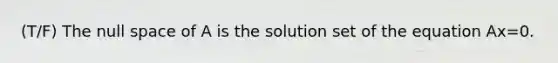 (T/F) The null space of A is the solution set of the equation Ax=0.