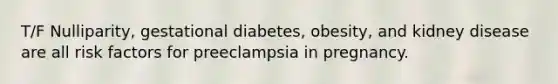 T/F Nulliparity, gestational diabetes, obesity, and kidney disease are all risk factors for preeclampsia in pregnancy.