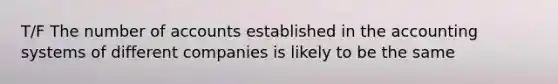 T/F The number of accounts established in the accounting systems of different companies is likely to be the same