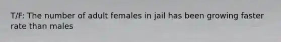 T/F: The number of adult females in jail has been growing faster rate than males