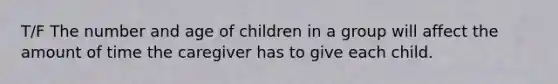 T/F The number and age of children in a group will affect the amount of time the caregiver has to give each child.