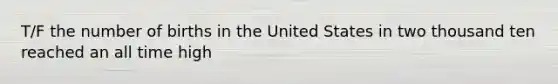 T/F the number of births in the United States in two thousand ten reached an all time high