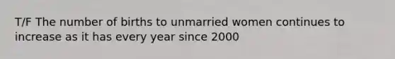 T/F The number of births to unmarried women continues to increase as it has every year since 2000