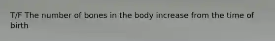 T/F The number of bones in the body increase from the time of birth