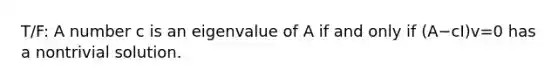 T/F: A number c is an eigenvalue of A if and only if (A−cI)v=0 has a nontrivial solution.