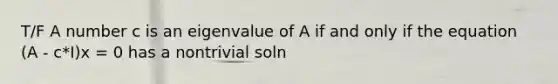 T/F A number c is an eigenvalue of A if and only if the equation (A - c*I)x = 0 has a nontrivial soln