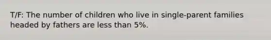 T/F: The number of children who live in single-parent families headed by fathers are <a href='https://www.questionai.com/knowledge/k7BtlYpAMX-less-than' class='anchor-knowledge'>less than</a> 5%.