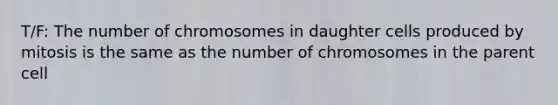 T/F: The number of chromosomes in daughter cells produced by mitosis is the same as the number of chromosomes in the parent cell