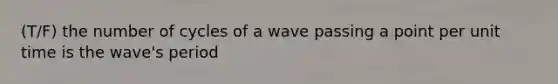 (T/F) the number of cycles of a wave passing a point per unit time is the wave's period