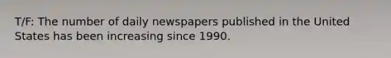 T/F: The number of daily newspapers published in the United States has been increasing since 1990.