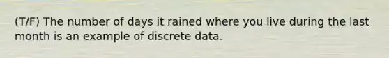 (T/F) The number of days it rained where you live during the last month is an example of discrete data.