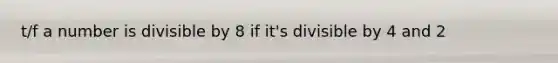 t/f a number is divisible by 8 if it's divisible by 4 and 2