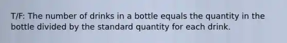 T/F: The number of drinks in a bottle equals the quantity in the bottle divided by the standard quantity for each drink.