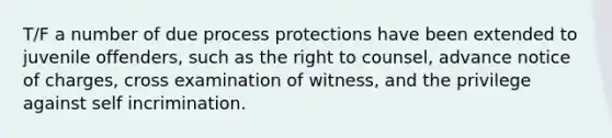 T/F a number of due process protections have been extended to juvenile offenders, such as the right to counsel, advance notice of charges, cross examination of witness, and the privilege against self incrimination.