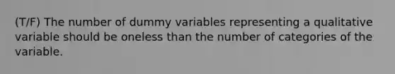 (T/F) The number of dummy variables representing a qualitative variable should be oneless than the number of categories of the variable.