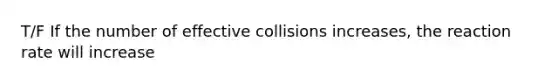 T/F If the number of effective collisions increases, the reaction rate will increase