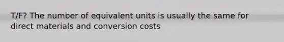 T/F? The number of equivalent units is usually the same for direct materials and conversion costs