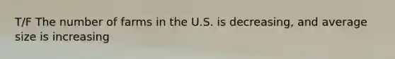 T/F The number of farms in the U.S. is decreasing, and average size is increasing
