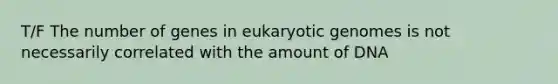 T/F The number of genes in eukaryotic genomes is not necessarily correlated with the amount of DNA