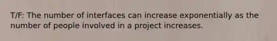 T/F: The number of interfaces can increase exponentially as the number of people involved in a project increases.