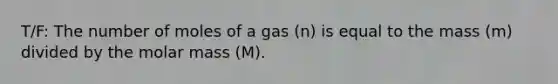 T/F: The number of moles of a gas (n) is equal to the mass (m) divided by the molar mass (M).