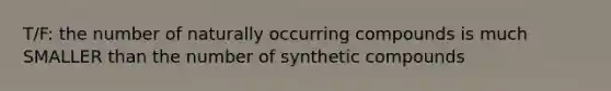 T/F: the number of naturally occurring compounds is much SMALLER than the number of synthetic compounds