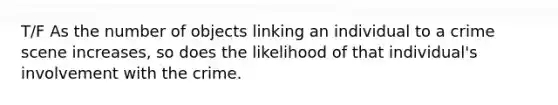 T/F As the number of objects linking an individual to a crime scene​ increases, so does the likelihood of that​ individual's involvement with the crime.