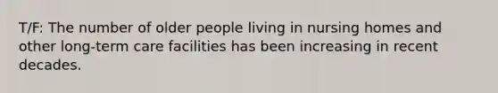 T/F: The number of older people living in nursing homes and other long-term care facilities has been increasing in recent decades.