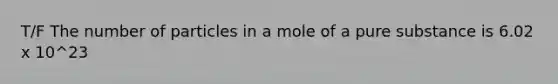 T/F The number of particles in a mole of a pure substance is 6.02 x 10^23