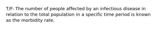 T/F: The number of people affected by an infectious disease in relation to the total population in a specific time period is known as the morbidity rate.