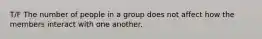 T/F The number of people in a group does not affect how the members interact with one another.