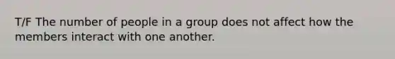 T/F The number of people in a group does not affect how the members interact with one another.