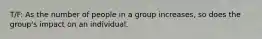 T/F: As the number of people in a group increases, so does the group's impact on an individual.