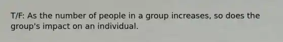 T/F: As the number of people in a group increases, so does the group's impact on an individual.