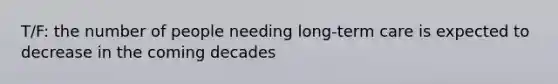 T/F: the number of people needing long-term care is expected to decrease in the coming decades