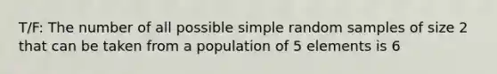 T/F: The number of all possible simple random samples of size 2 that can be taken from a population of 5 elements is 6