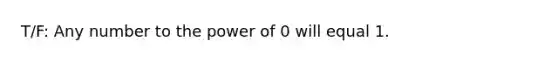 T/F: Any number to the power of 0 will equal 1.