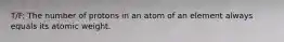 T/F: The number of protons in an atom of an element always equals its atomic weight.