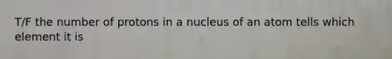 T/F the number of protons in a nucleus of an atom tells which element it is