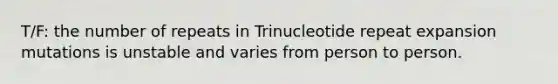 T/F: the number of repeats in Trinucleotide repeat expansion mutations is unstable and varies from person to person.