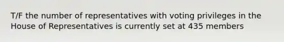 T/F the number of representatives with voting privileges in the House of Representatives is currently set at 435 members